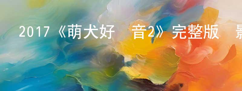保劍鋒發布2017《萌犬好聲音2》完整版電影/在線觀看/百度云-美劇天堂
